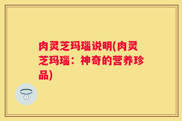 肉灵芝玛瑙说明(肉灵芝玛瑙:神奇的营养珍品) 肉灵芝玛瑙说明(肉灵芝玛瑙:神奇的营养珍品)