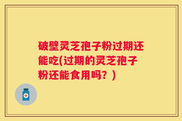 破壁灵芝孢子粉过期还能吃(过期的灵芝孢子粉还能食用吗？)