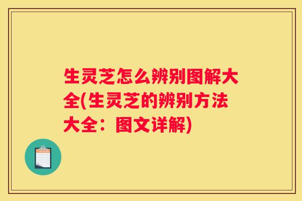 生灵芝怎么辨别图解大全(生灵芝的辨别方法大全：图文详解)