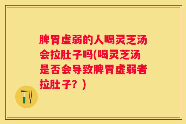 脾胃虚弱的人喝灵芝汤会拉肚子吗(喝灵芝汤是否会导致脾胃虚弱者拉肚子？)