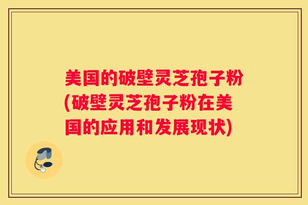 美国的破壁灵芝孢子粉(破壁灵芝孢子粉在美国的应用和发展现状) 美国的破壁灵芝孢子粉(破壁灵芝孢子粉在美国的应用和发展现状)