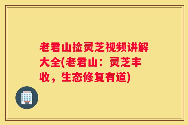 老君山捡灵芝视频讲解大全(老君山：灵芝丰收，生态修复有道)