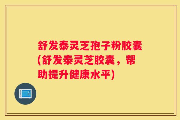 舒发泰灵芝孢子粉胶囊(舒发泰灵芝胶囊，帮助提升健康水平)