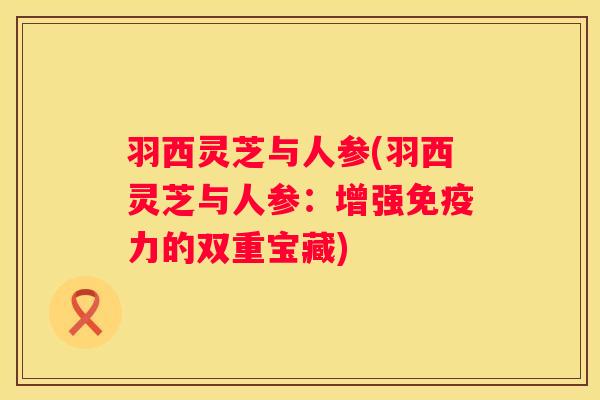 羽西灵芝与人参(羽西灵芝与人参：增强免疫力的双重宝藏)