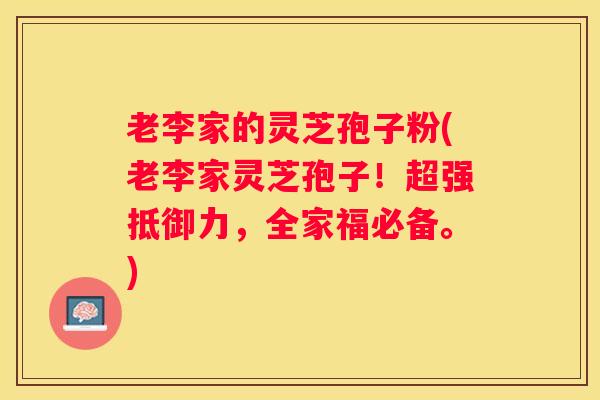 老李家的灵芝孢子粉(老李家灵芝孢子！超强抵御力，全家福必备。)