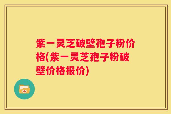 紫一灵芝破壁孢子粉价格(紫一灵芝孢子粉破壁价格报价)