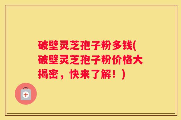 破壁灵芝孢子粉多钱(破壁灵芝孢子粉价格大揭密，快来了解！)