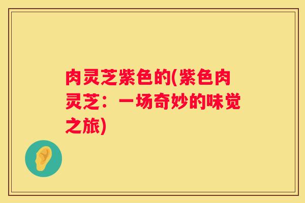 肉灵芝紫色的(紫色肉灵芝：一场奇妙的味觉之旅)