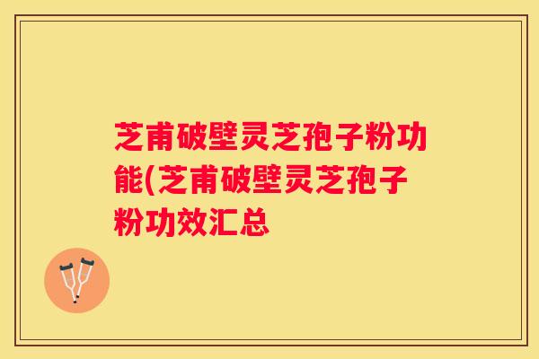 芝甫破壁灵芝孢子粉功能(芝甫破壁灵芝孢子粉功效汇总