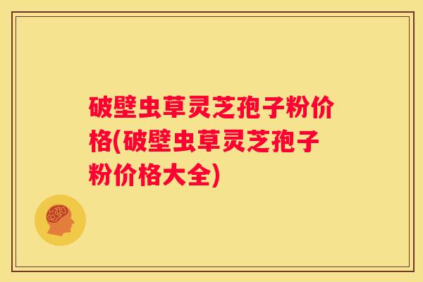 破壁虫草灵芝孢子粉价格(破壁虫草灵芝孢子粉价格大全)