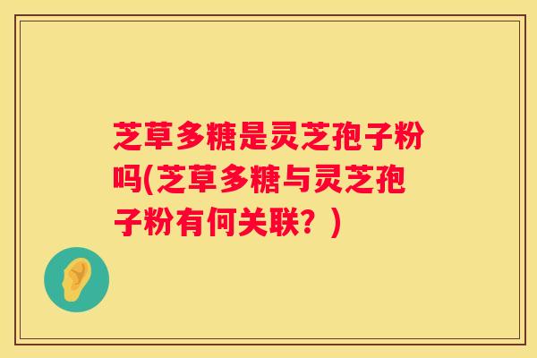 芝草多糖是灵芝孢子粉吗(芝草多糖与灵芝孢子粉有何关联？)