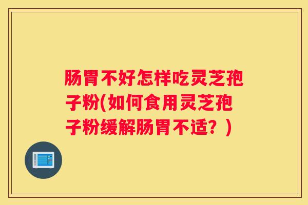 肠胃不好怎样吃灵芝孢子粉(如何食用灵芝孢子粉缓解肠胃不适？)