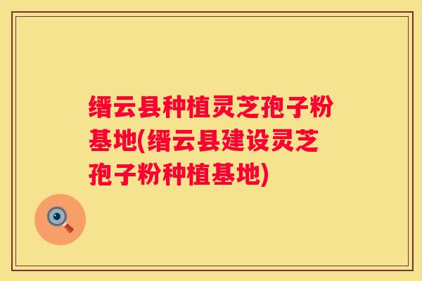 缙云县种植灵芝孢子粉基地(缙云县建设灵芝孢子粉种植基地)