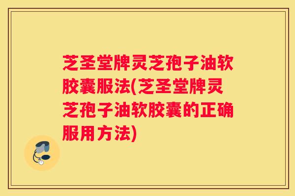 芝圣堂牌灵芝孢子油软胶囊服法(芝圣堂牌灵芝孢子油软胶囊的正确服用方法)