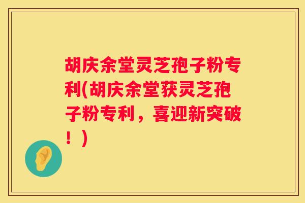 胡庆余堂灵芝孢子粉专利(胡庆余堂获灵芝孢子粉专利，喜迎新突破！)