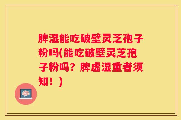 脾湿能吃破壁灵芝孢子粉吗(能吃破壁灵芝孢子粉吗？脾虚湿重者须知！)