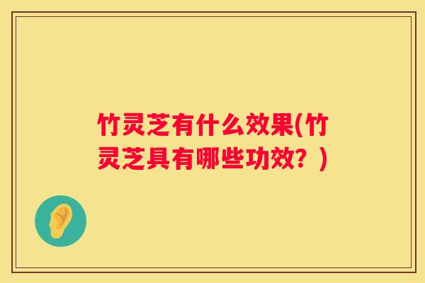 竹灵芝有什么效果(竹灵芝具有哪些功效？)