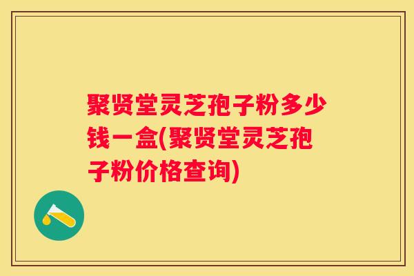 聚贤堂灵芝孢子粉多少钱一盒(聚贤堂灵芝孢子粉价格查询)
