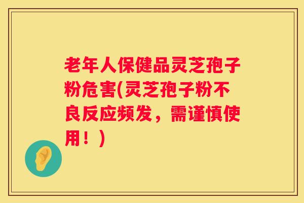 老年人保健品灵芝孢子粉危害(灵芝孢子粉不良反应频发，需谨慎使用！)