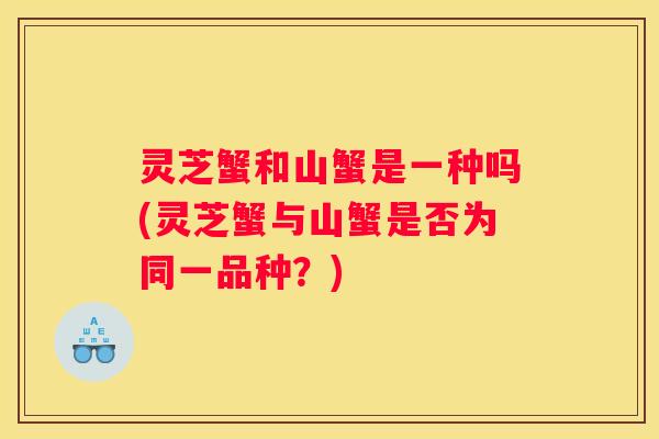 灵芝蟹和山蟹是一种吗(灵芝蟹与山蟹是否为同一品种？)