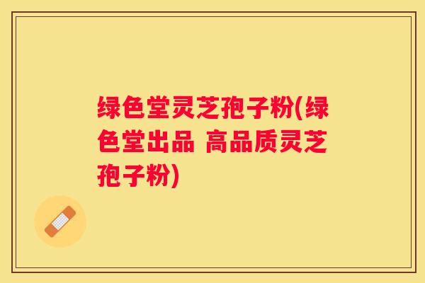 绿色堂灵芝孢子粉(绿色堂出品 高品质灵芝孢子粉)