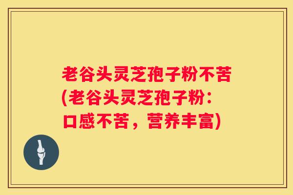 老谷头灵芝孢子粉不苦(老谷头灵芝孢子粉：口感不苦，营养丰富)