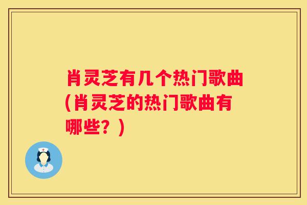 肖灵芝有几个热门歌曲(肖灵芝的热门歌曲有哪些？)