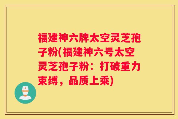福建神六牌太空灵芝孢子粉(福建神六号太空灵芝孢子粉：打破重力束缚，品质上乘)