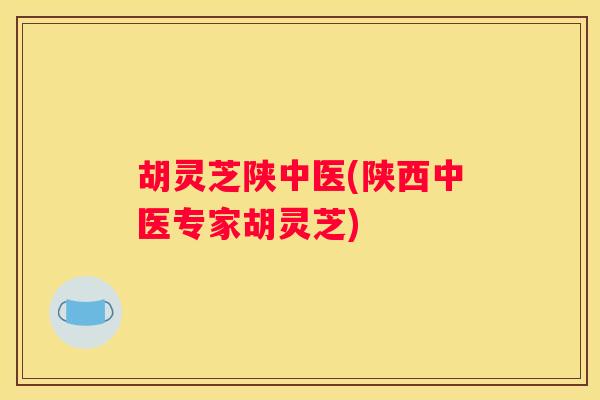 胡灵芝陕中医(陕西中医专家胡灵芝)