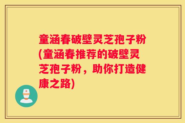 童涵春破壁灵芝孢子粉(童涵春推荐的破壁灵芝孢子粉,助你打造健康之路) 童涵春破壁灵芝孢子粉(童涵春推荐的破壁灵芝孢子粉,助你打造健康之路)