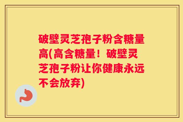 破壁灵芝孢子粉含糖量高(高含糖量！破壁灵芝孢子粉让你健康永远不会放弃)