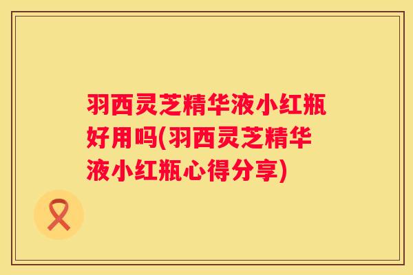 羽西灵芝精华液小红瓶好用吗(羽西灵芝精华液小红瓶心得分享)