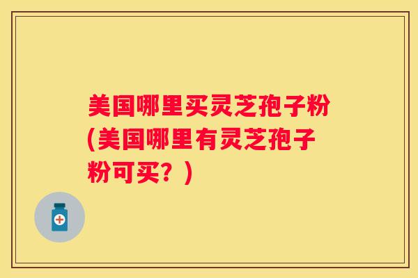 美国哪里买灵芝孢子粉(美国哪里有灵芝孢子粉可买？)
