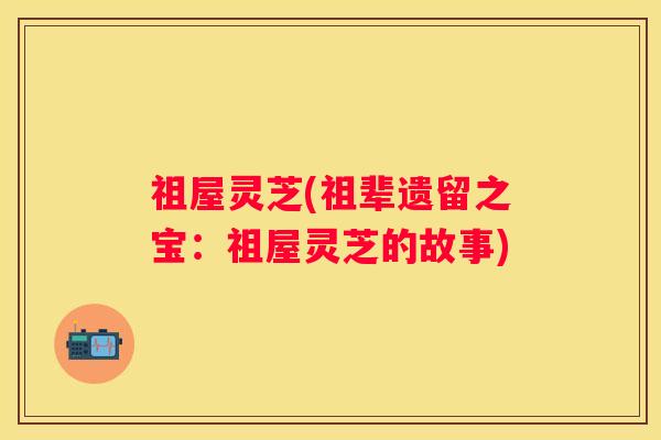 祖屋灵芝(祖辈遗留之宝：祖屋灵芝的故事)