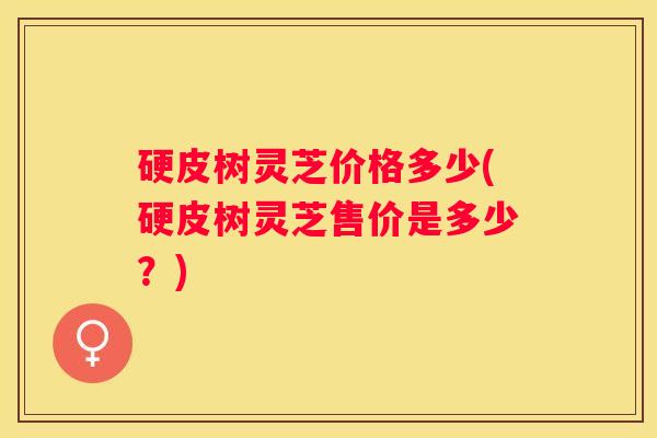 硬皮树灵芝价格多少(硬皮树灵芝售价是多少？)