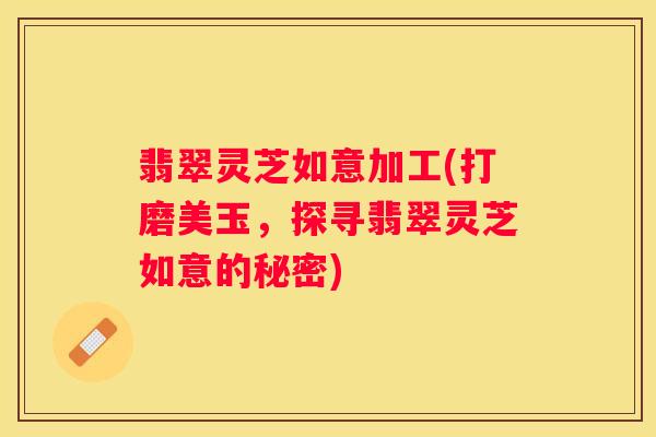 翡翠灵芝如意加工(打磨美玉，探寻翡翠灵芝如意的秘密)