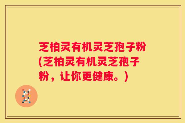 芝柏灵有机灵芝孢子粉(芝柏灵有机灵芝孢子粉，让你更健康。)