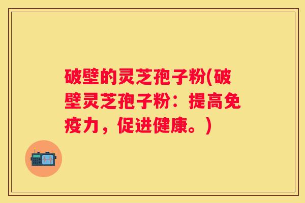 破壁的灵芝孢子粉(破壁灵芝孢子粉：提高免疫力，促进健康。)