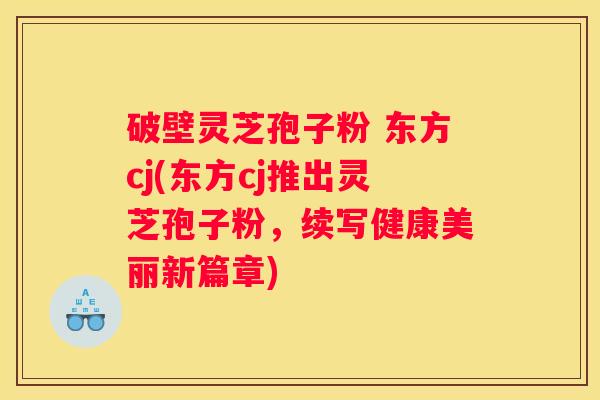 破壁灵芝孢子粉 东方cj(东方cj推出灵芝孢子粉,续写健康美丽新篇章) 破壁灵芝孢子粉 东方cj(东方cj推出灵芝孢子粉,续写健康美丽新篇章)