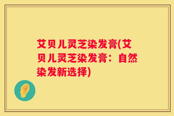 艾贝儿灵芝染发膏(艾贝儿灵芝染发膏：自然染发新选择)