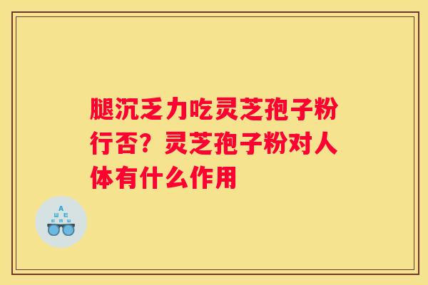 腿沉乏力吃灵芝孢子粉行否？灵芝孢子粉对人体有什么作用