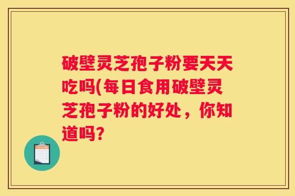 破壁灵芝孢子粉要天天吃吗(每日食用破壁灵芝孢子粉的好处，你知道吗？