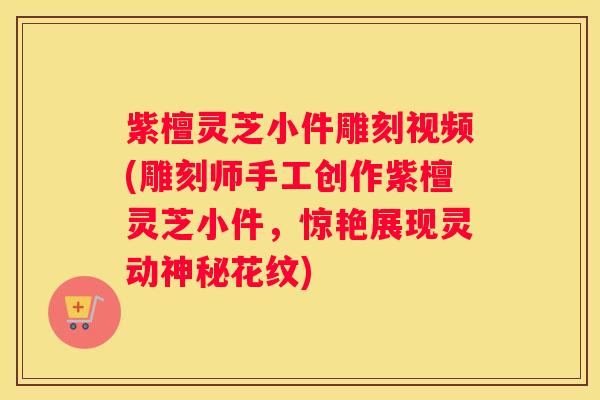 紫檀灵芝小件雕刻视频(雕刻师手工创作紫檀灵芝小件，惊艳展现灵动神秘花纹)