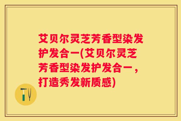 艾贝尔灵芝芳香型染发护发合一(艾贝尔灵芝芳香型染发护发合一，打造秀发新质感)