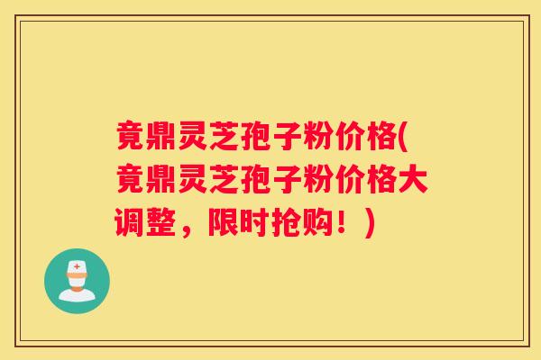 竟鼎灵芝孢子粉价格(竟鼎灵芝孢子粉价格大调整，限时抢购！)
