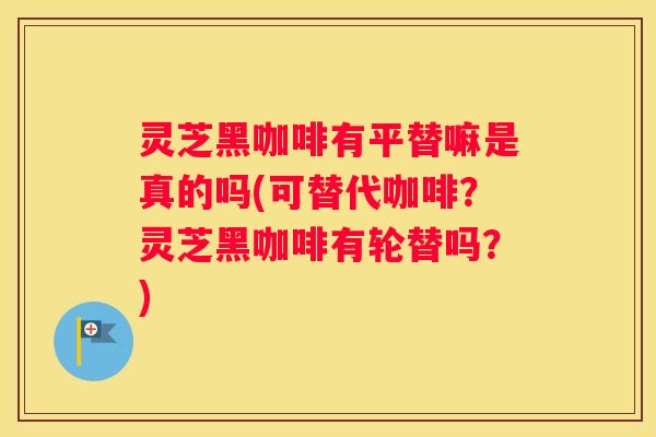 灵芝黑咖啡有平替嘛是真的吗(可替代咖啡？灵芝黑咖啡有轮替吗？)