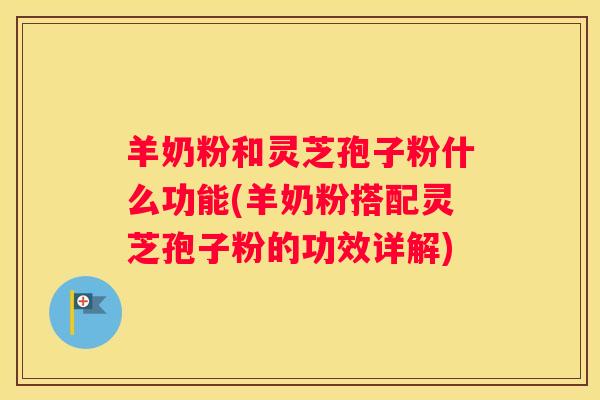 羊奶粉和灵芝孢子粉什么功能(羊奶粉搭配灵芝孢子粉的功效详解)
