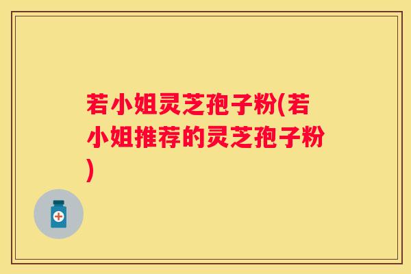 若小姐灵芝孢子粉(若小姐推荐的灵芝孢子粉)