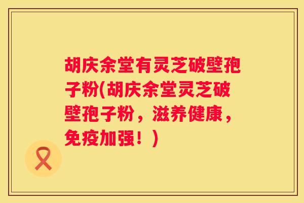 胡庆余堂有灵芝破壁孢子粉(胡庆余堂灵芝破壁孢子粉，滋养健康，免疫加强！)
