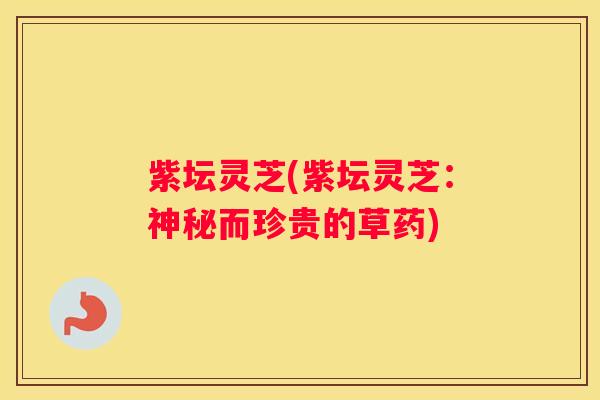 紫坛灵芝(紫坛灵芝：神秘而珍贵的草药)